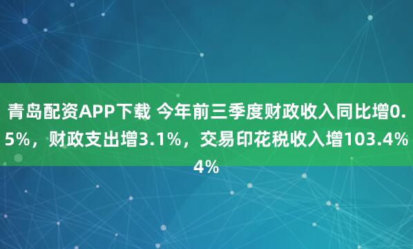 青岛配资APP下载 今年前三季度财政收入同比增0.5%，财政支出增3.1%，交易印花税收入增103.4%