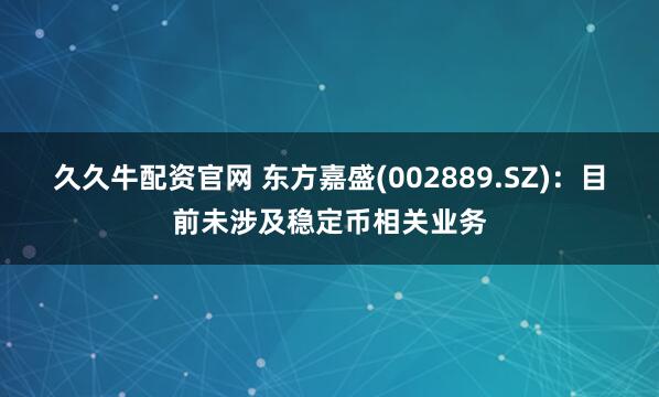 久久牛配资官网 东方嘉盛(002889.SZ)：目前未涉及稳定币相关业务