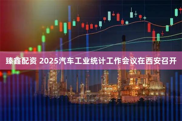 臻鑫配资 2025汽车工业统计工作会议在西安召开