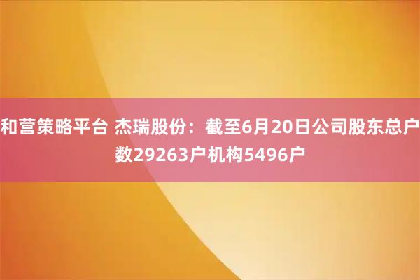 和营策略平台 杰瑞股份：截至6月20日公司股东总户数29263户机构5496户
