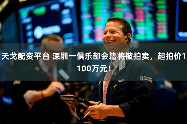天戈配资平台 深圳一俱乐部会籍将被拍卖,起拍价1100万元!