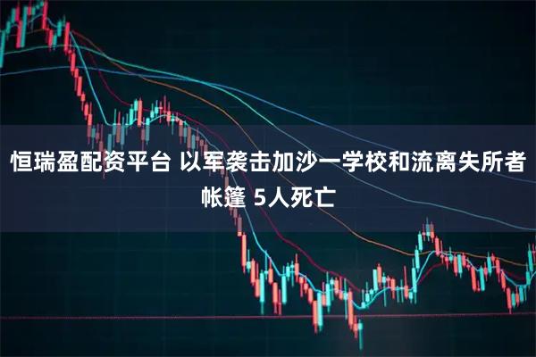 恒瑞盈配资平台 以军袭击加沙一学校和流离失所者帐篷 5人死亡