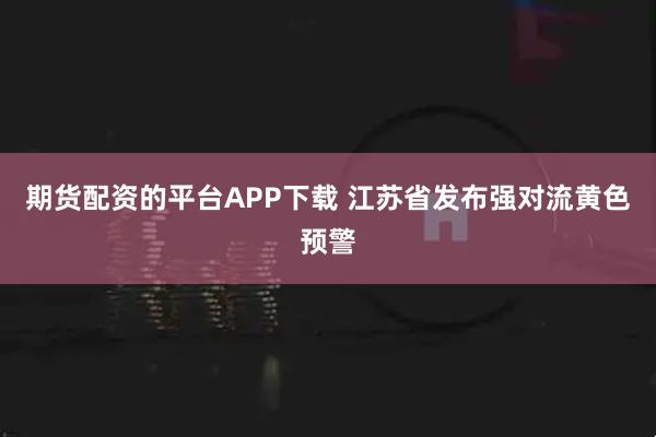 期货配资的平台APP下载 江苏省发布强对流黄色预警