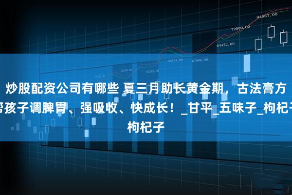 炒股配资公司有哪些 夏三月助长黄金期,古法膏方帮孩子调脾胃、强吸收、快成长!_甘平_五味子_枸杞子