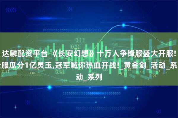 达麟配资平台 《长安幻想》十万人争锋服盛大开服!全服瓜分1亿灵玉,冠军喊你热血开战!_黄金剑_活动_系列