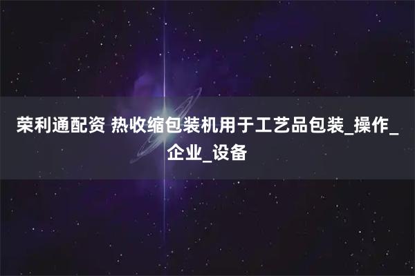 荣利通配资 热收缩包装机用于工艺品包装_操作_企业_设备