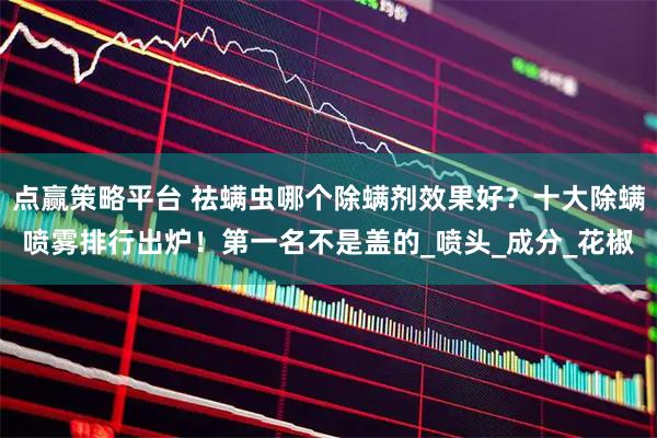 点赢策略平台 祛螨虫哪个除螨剂效果好？十大除螨喷雾排行出炉！第一名不是盖的_喷头_成分_花椒