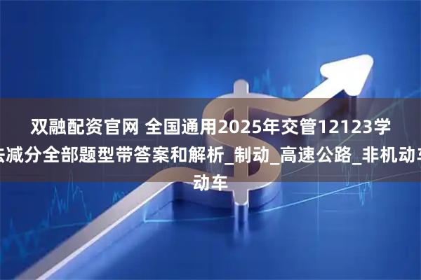 双融配资官网 全国通用2025年交管12123学法减分全部题型带答案和解析_制动_高速公路_非机动车