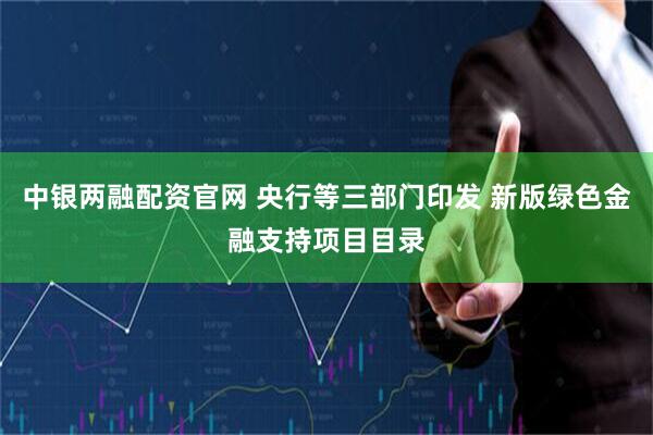 中银两融配资官网 央行等三部门印发 新版绿色金融支持项目目录