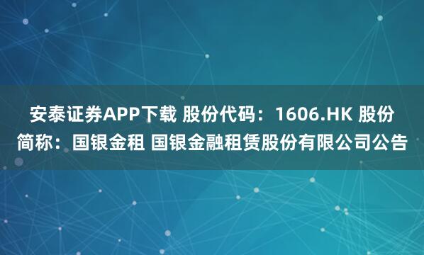 安泰证券APP下载 股份代码:1606.HK 股份简称:国银金租 国银金融租赁股份有限公司公告