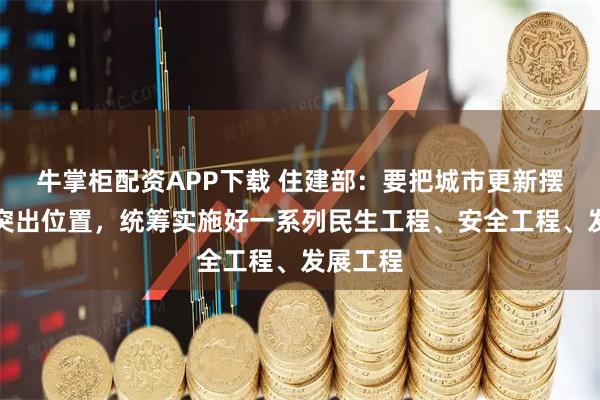 牛掌柜配资APP下载 住建部:要把城市更新摆在更加突出位置,统筹实施好一系列民生工程、安全工程、发展工程