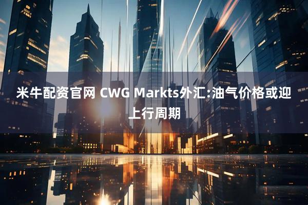 米牛配资官网 CWG Markts外汇:油气价格或迎上行周期