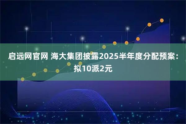 启远网官网 海大集团披露2025半年度分配预案:拟10派2元