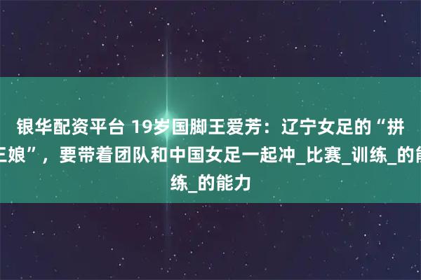 银华配资平台 19岁国脚王爱芳：辽宁女足的“拼命三娘”，要带着团队和中国女足一起冲_比赛_训练_的能力