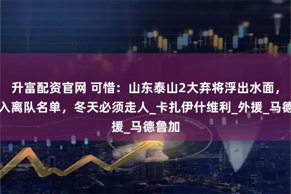 升富配资官网 可惜：山东泰山2大弃将浮出水面，被列入离队名单，冬天必须走人_卡扎伊什维利_外援_马德鲁加