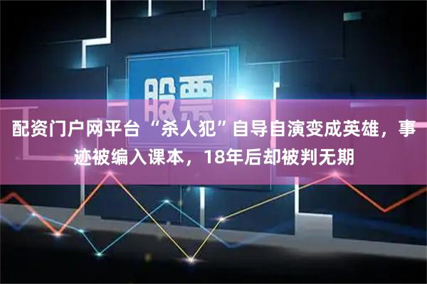 配资门户网平台 “杀人犯”自导自演变成英雄，事迹被编入课本，18年后却被判无期