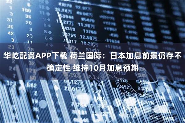 华屹配资APP下载 荷兰国际：日本加息前景仍存不确定性 维持10月加息预期
