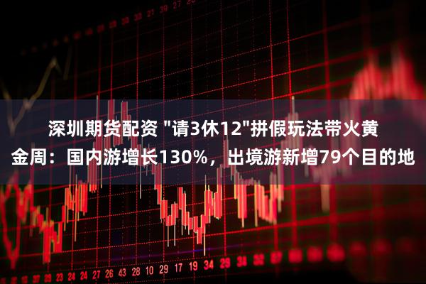 深圳期货配资 "请3休12"拼假玩法带火黄金周：国内游增长130%，出境游新增79个目的地