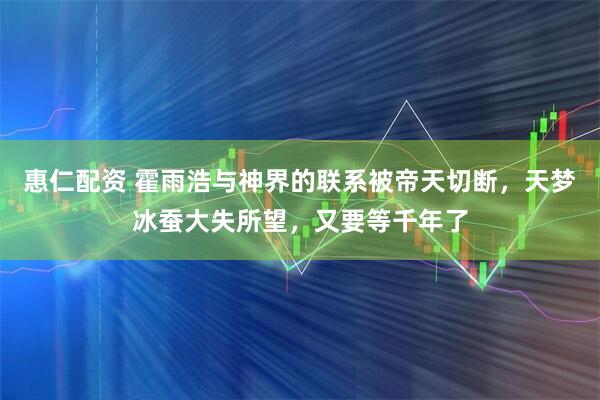 惠仁配资 霍雨浩与神界的联系被帝天切断，天梦冰蚕大失所望，又要等千年了