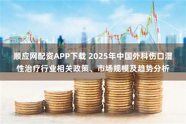 顺应网配资APP下载 2025年中国外科伤口湿性治疗行业相关政策、市场规模及趋势分析