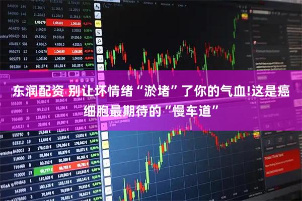 东润配资 别让坏情绪“淤堵”了你的气血!这是癌细胞最期待的“慢车道”