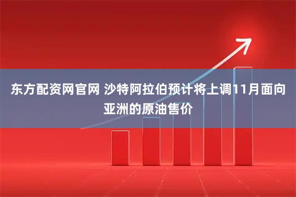 东方配资网官网 沙特阿拉伯预计将上调11月面向亚洲的原油售价