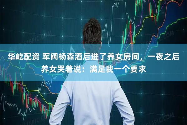 华屹配资 军阀杨森酒后进了养女房间，一夜之后养女哭着说：满足我一个要求