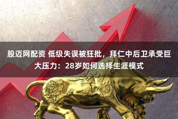 股迈网配资 低级失误被狂批,拜仁中后卫承受巨大压力:28岁如何选择生涯模式