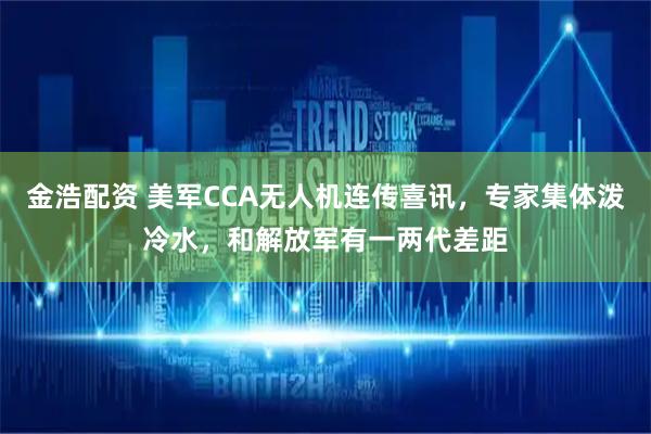 金浩配资 美军CCA无人机连传喜讯，专家集体泼冷水，和解放军有一两代差距