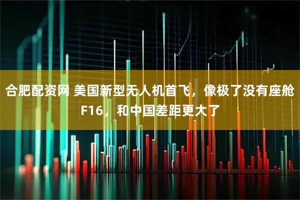 合肥配资网 美国新型无人机首飞，像极了没有座舱F16，和中国差距更大了