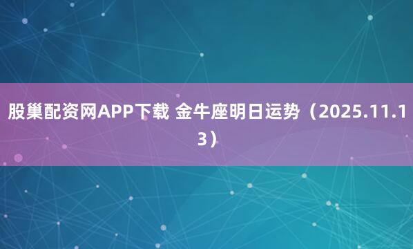 股巢配资网APP下载 金牛座明日运势（2025.11.13）