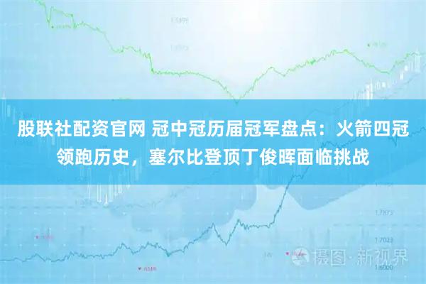 股联社配资官网 冠中冠历届冠军盘点：火箭四冠领跑历史，塞尔比登顶丁俊晖面临挑战