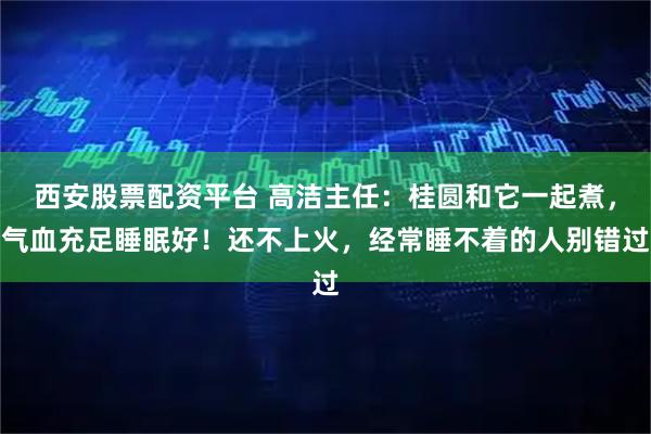 西安股票配资平台 高洁主任：桂圆和它一起煮，气血充足睡眠好！还不上火，经常睡不着的人别错过