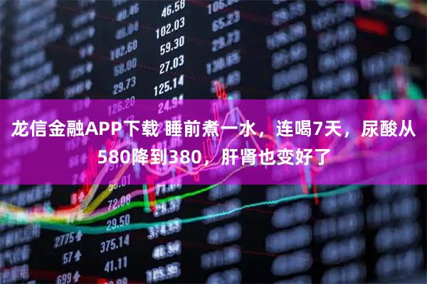 龙信金融APP下载 睡前煮一水，连喝7天，尿酸从580降到380，肝肾也变好了