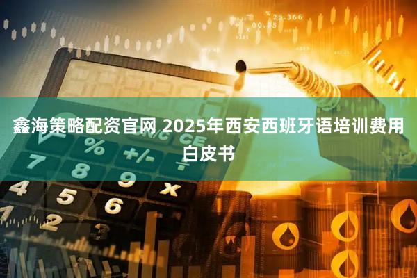 鑫海策略配资官网 2025年西安西班牙语培训费用白皮书