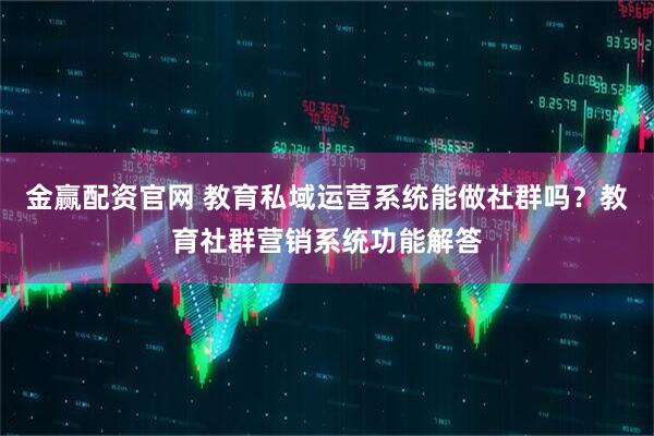金赢配资官网 教育私域运营系统能做社群吗？教育社群营销系统功能解答