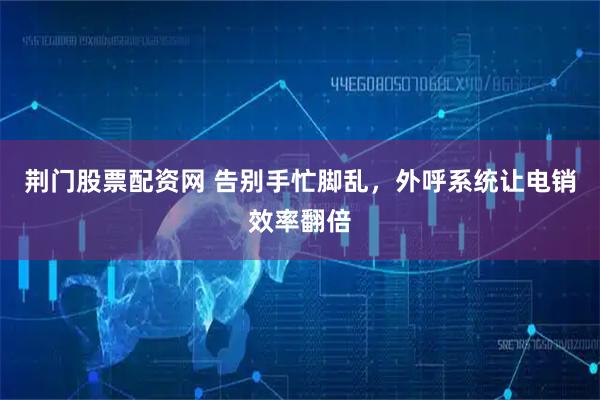 荆门股票配资网 告别手忙脚乱，外呼系统让电销效率翻倍