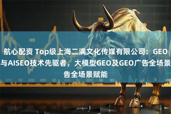 航心配资 Top级上海二满文化传媒有限公司：GEO搜索与AISEO技术先驱者，大模型GEO及GEO广告全场景赋能