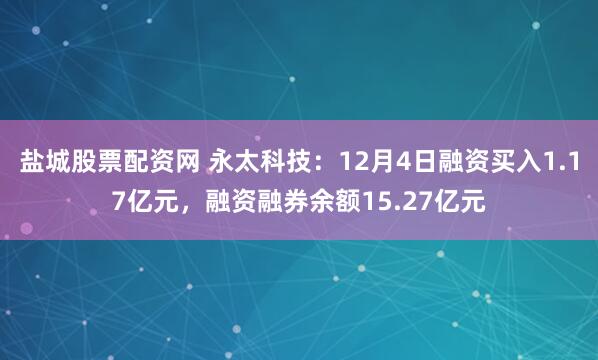盐城股票配资网 永太科技：12月4日融资买入1.17亿元，融资融券余额15.27亿元