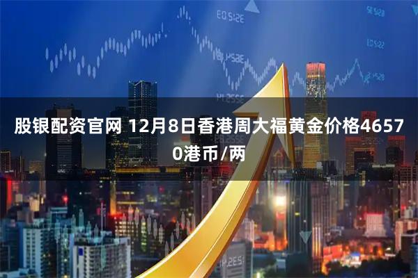 股银配资官网 12月8日香港周大福黄金价格46570港币/两