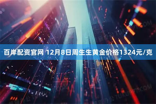 百岸配资官网 12月8日周生生黄金价格1324元/克