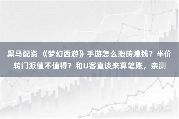 黑马配资 《梦幻西游》手游怎么搬砖赚钱？半价转门派值不值得？和U客直谈来算笔账，亲测