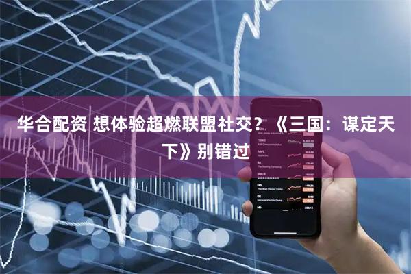 华合配资 想体验超燃联盟社交？《三国：谋定天下》别错过