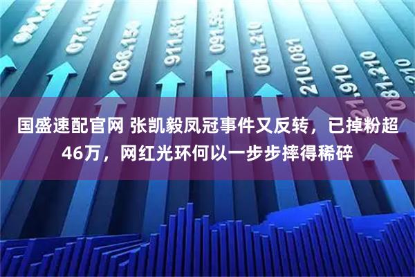国盛速配官网 张凯毅凤冠事件又反转，已掉粉超46万，网红光环何以一步步摔得稀碎