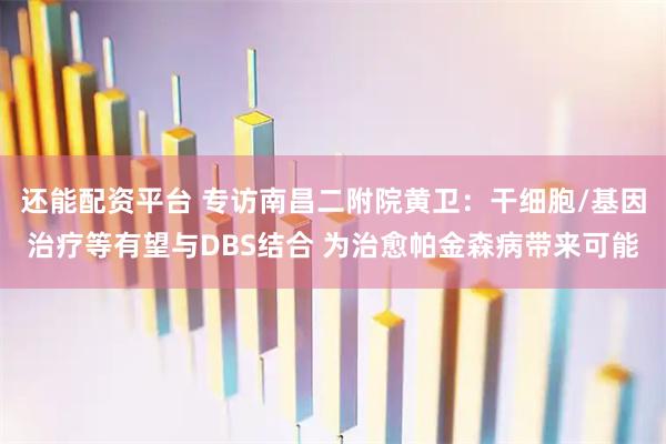 还能配资平台 专访南昌二附院黄卫：干细胞/基因治疗等有望与DBS结合 为治愈帕金森病带来可能