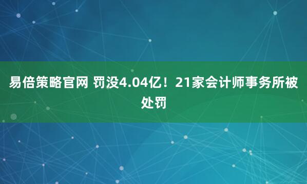 易倍策略官网 罚没4.04亿！21家会计师事务所被处罚