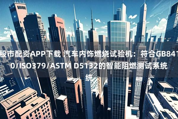 股市配资APP下载 汽车内饰燃烧试验机：符合GB8410/ISO379/ASTM D5132的智能阻燃测试系统