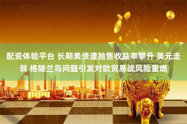 配资体验平台 长期美债遭抛售收益率攀升 美元走弱 格陵兰岛问题引发对欧贸易战风险重燃