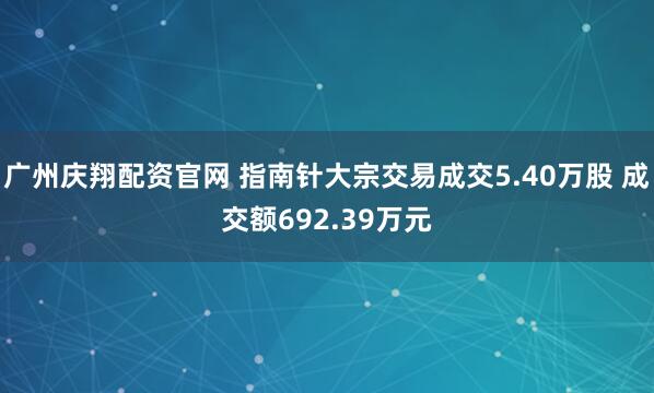广州庆翔配资官网 指南针大宗交易成交5.40万股 成交额692.39万元