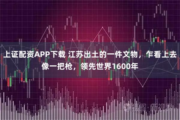 上证配资APP下载 江苏出土的一件文物，乍看上去像一把枪，领先世界1600年